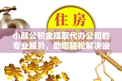 兴国小额公积金提取代办公司的专业服务，助您轻松解决资金难题