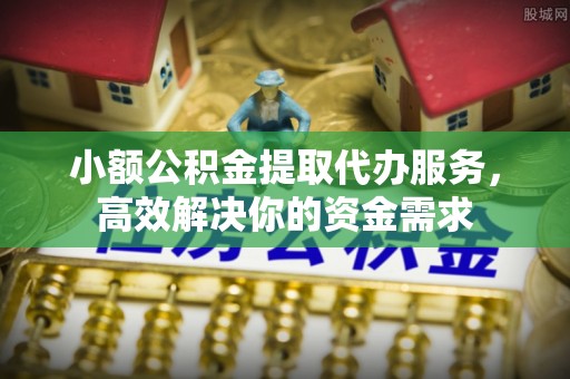 兴国小额公积金提取代办服务，高效解决你的资金需求