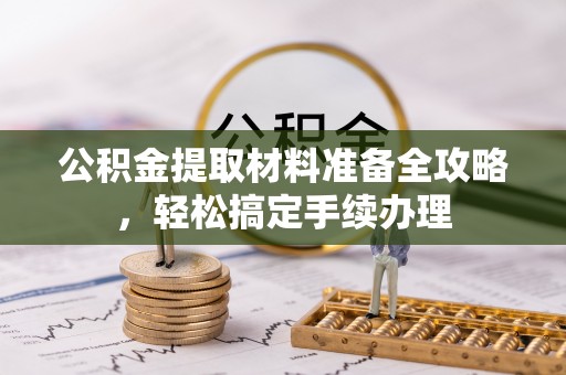 兴国公积金提取材料准备全攻略，轻松搞定手续办理