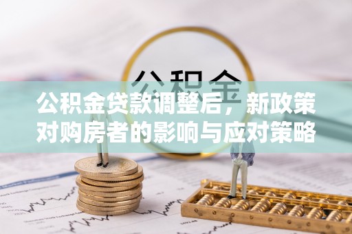 兴国公积金贷款调整后，新政策对购房者的影响与应对策略