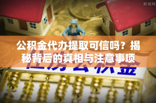 兴国公积金代办提取可信吗？揭秘背后的真相与注意事项