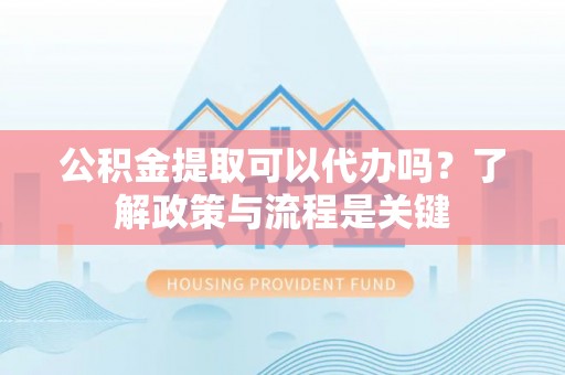 兴国公积金提取可以代办吗？了解政策与流程是关键