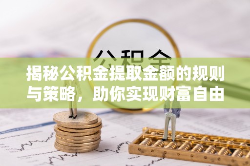 兴国揭秘公积金提取金额的规则与策略，助你实现财富自由