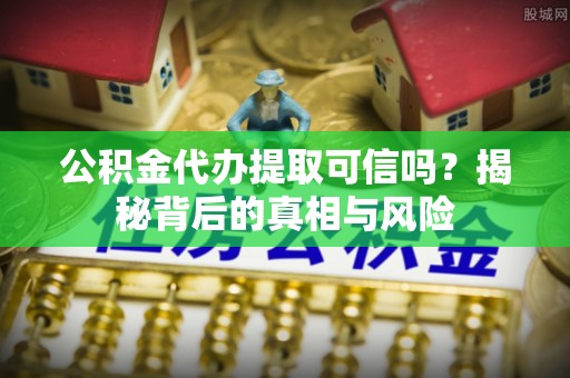 兴国公积金代办提取可信吗？揭秘背后的真相与风险