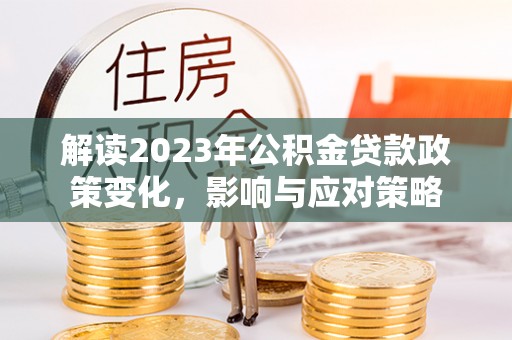 兴国解读2023年公积金贷款政策变化，影响与应对策略