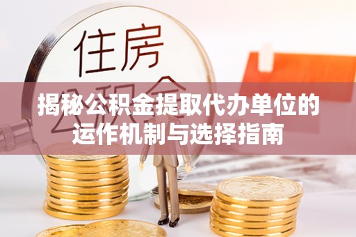 兴国揭秘公积金提取代办单位的运作机制与选择指南