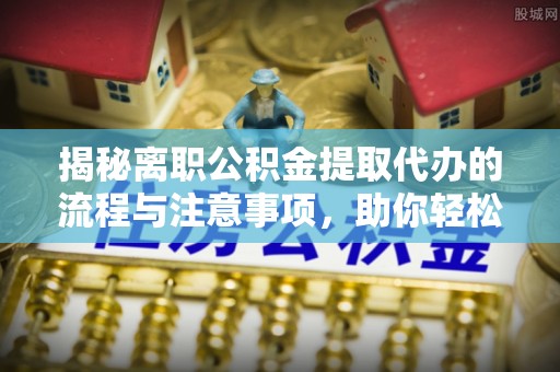 兴国揭秘离职公积金提取代办的流程与注意事项，助你轻松拿回属于你的钱！