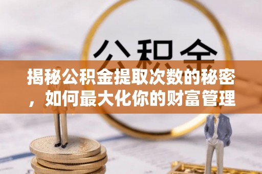 兴国揭秘公积金提取次数的秘密，如何最大化你的财富管理