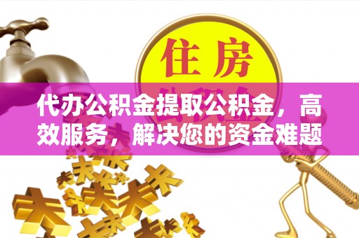 兴国代办公积金提取公积金，高效服务，解决您的资金难题