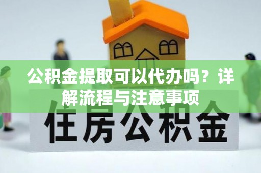兴国公积金提取可以代办吗？详解流程与注意事项
