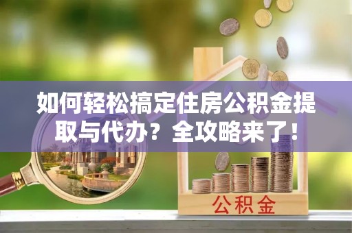 兴国如何轻松搞定住房公积金提取与代办？全攻略来了！