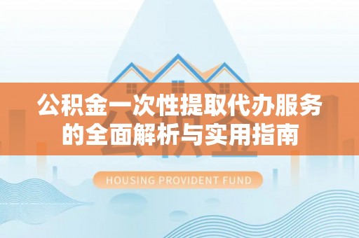 兴国公积金一次性提取代办服务的全面解析与实用指南
