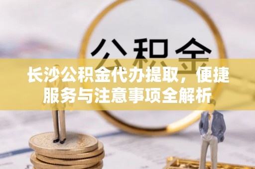 兴国长沙公积金代办提取，便捷服务与注意事项全解析