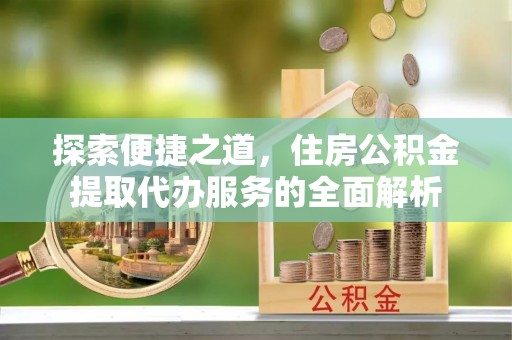 兴国探索便捷之道，住房公积金提取代办服务的全面解析