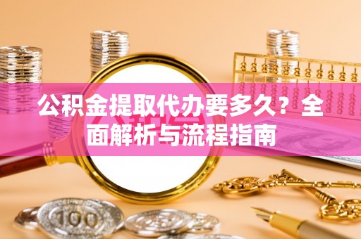 兴国公积金提取代办要多久？全面解析与流程指南