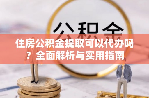 兴国住房公积金提取可以代办吗？全面解析与实用指南