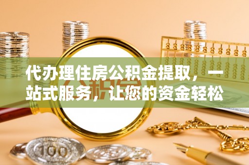 兴国代办理住房公积金提取，一站式服务，让您的资金轻松到账