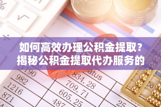 兴国如何高效办理公积金提取？揭秘公积金提取代办服务的优势与注意事项