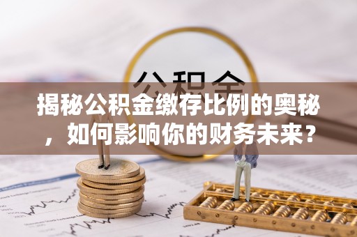 兴国揭秘公积金缴存比例的奥秘，如何影响你的财务未来？