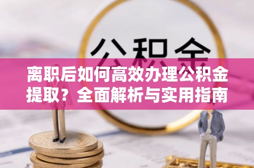 兴国离职后如何高效办理公积金提取？全面解析与实用指南