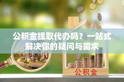 兴国公积金提取代办吗？一站式解决你的疑问与需求
