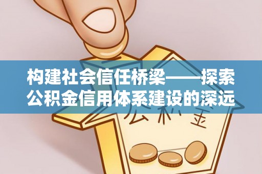 兴国构建社会信任桥梁——探索公积金信用体系建设的深远意义