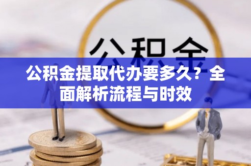 兴国公积金提取代办要多久？全面解析流程与时效
