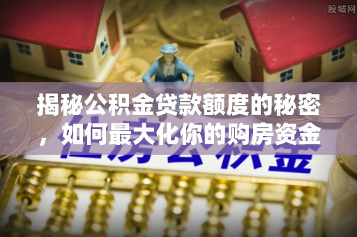 兴国揭秘公积金贷款额度的秘密，如何最大化你的购房资金