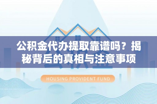 兴国公积金代办提取靠谱吗？揭秘背后的真相与注意事项