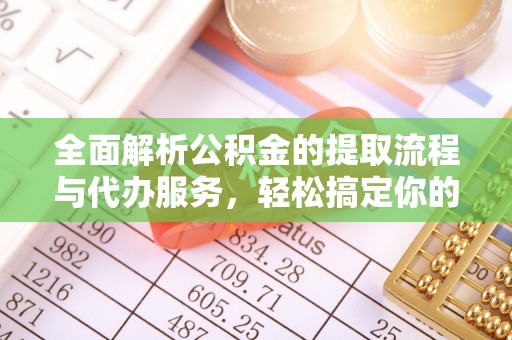 兴国全面解析公积金的提取流程与代办服务，轻松搞定你的公积金咨询代办提取
