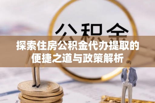 兴国探索住房公积金代办提取的便捷之道与政策解析