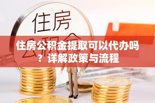 兴国住房公积金提取可以代办吗？详解政策与流程