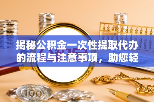 兴国揭秘公积金一次性提取代办的流程与注意事项，助您轻松搞定财务规划