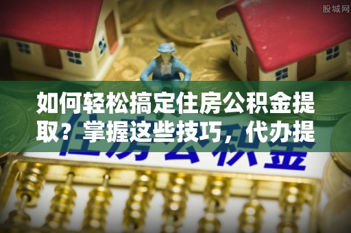 兴国如何轻松搞定住房公积金提取？掌握这些技巧，代办提取住房公积金不再难