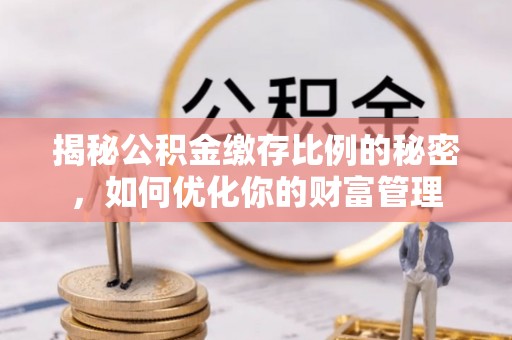 兴国揭秘公积金缴存比例的秘密，如何优化你的财富管理