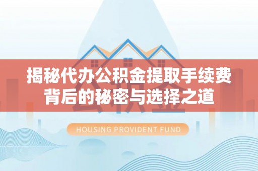 兴国揭秘代办公积金提取手续费背后的秘密与选择之道