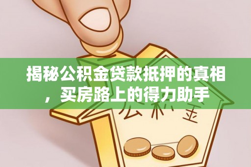 兴国揭秘公积金贷款抵押的真相，买房路上的得力助手
