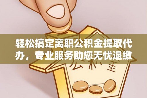 兴国轻松搞定离职公积金提取代办，专业服务助您无忧退缴