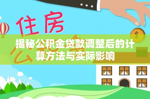 兴国揭秘公积金贷款调整后的计算方法与实际影响