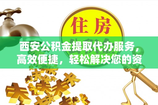 兴国西安公积金提取代办服务，高效便捷，轻松解决您的资金需求