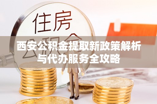兴国西安公积金提取新政策解析与代办服务全攻略