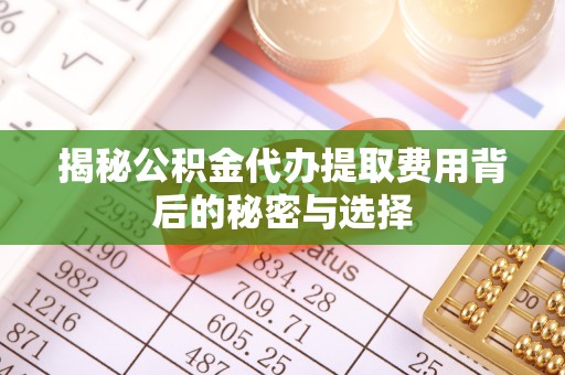 兴国揭秘公积金代办提取费用背后的秘密与选择