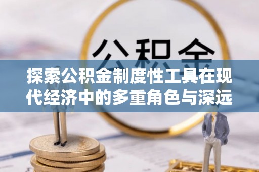 兴国探索公积金制度性工具在现代经济中的多重角色与深远影响
