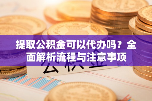 兴国提取公积金可以代办吗？全面解析流程与注意事项