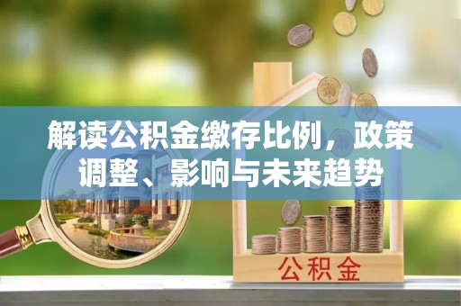 兴国解读公积金缴存比例，政策调整、影响与未来趋势