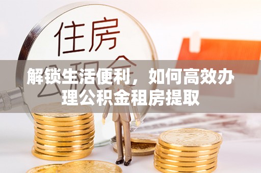 兴国解锁生活便利，如何高效办理公积金租房提取