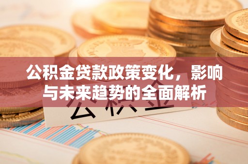 兴国公积金贷款政策变化，影响与未来趋势的全面解析