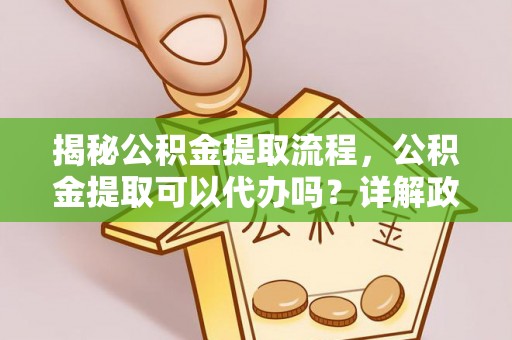 兴国揭秘公积金提取流程，公积金提取可以代办吗？详解政策与实操技巧