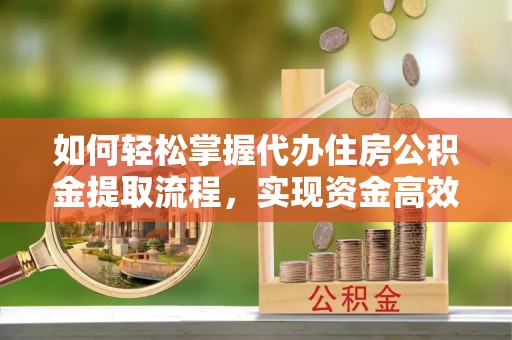 兴国如何轻松掌握代办住房公积金提取流程，实现资金高效利用
