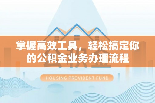 兴国掌握高效工具，轻松搞定你的公积金业务办理流程